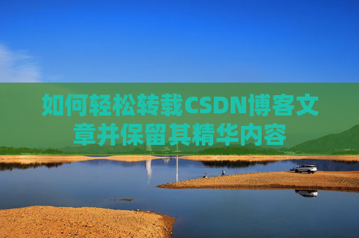 如何轻松转载CSDN博客文章并保留其精华内容