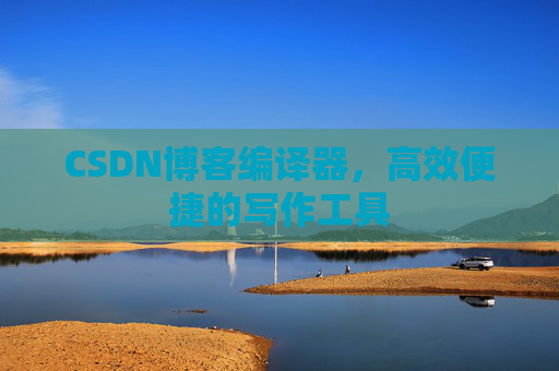 CSDN博客编译器,高效便捷的写作工具